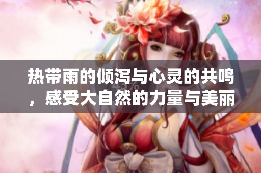 热带雨的倾泻与心灵的共鸣，感受大自然的力量与美丽