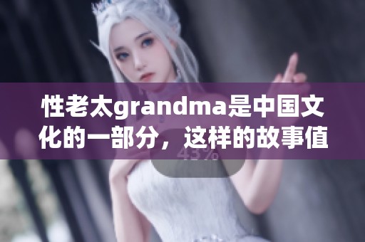 性老太grandma是中国文化的一部分，这样的故事值得我们去探索与思考。