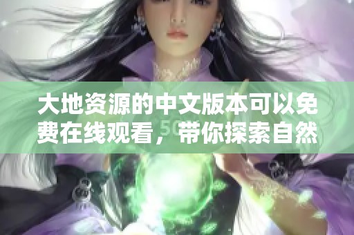 大地资源的中文版本可以免费在线观看，带你探索自然的无穷魅力与奥秘。