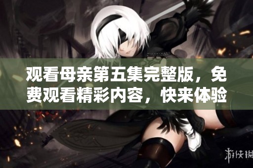 观看母亲第五集完整版，免费观看精彩内容，快来体验吧！