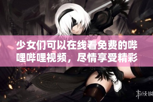 少女们可以在线看免费的哔哩哔哩视频，尽情享受精彩内容！