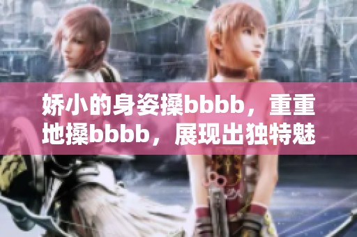 娇小的身姿搡bbbb，重重地搡bbbb，展现出独特魅力与风情。