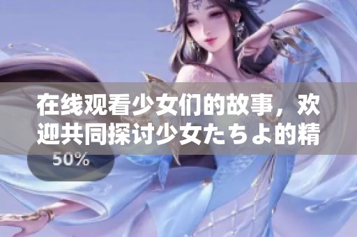 在线观看少女们的故事，欢迎共同探讨少女たちよ的精彩内容