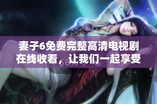 妻子6免费完整高清电视剧在线收看，让我们一起享受精彩剧情吧！