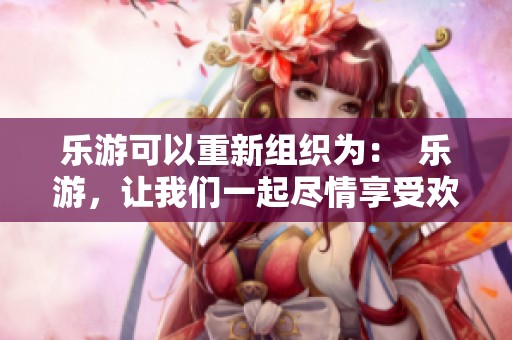乐游可以重新组织为：  乐游，让我们一起尽情享受欢乐的旅行体验吧。