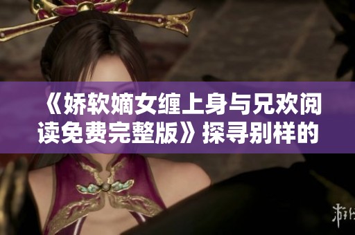 《娇软嫡女缠上身与兄欢阅读免费完整版》探寻别样的情感之旅