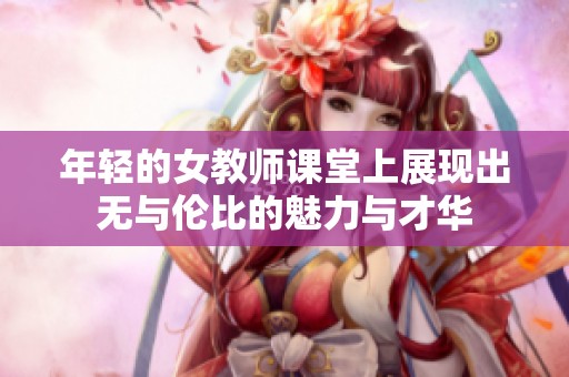 年轻的女教师课堂上展现出无与伦比的魅力与才华