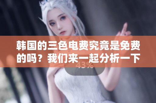 韩国的三色电费究竟是免费的吗？我们来一起分析一下这个问题。
