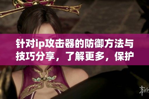针对ip攻击器的防御方法与技巧分享，了解更多，保护网络安全