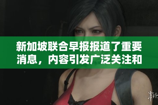新加坡联合早报报道了重要消息，内容引发广泛关注和讨论。