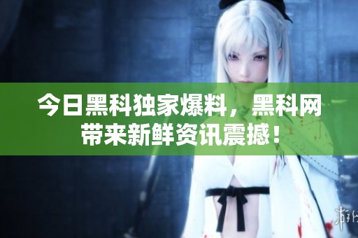 今日黑科独家爆料，黑科网带来新鲜资讯震撼！
