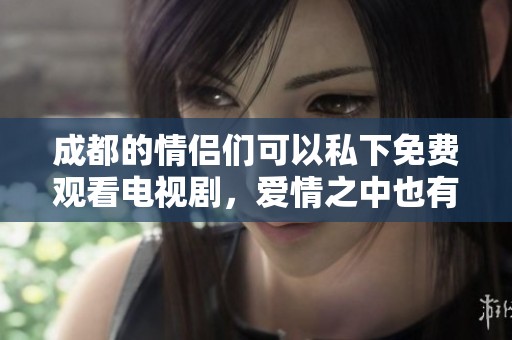 成都的情侣们可以私下免费观看电视剧，爱情之中也有些温暖瞬间
