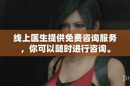 线上医生提供免费咨询服务，你可以随时进行咨询。
