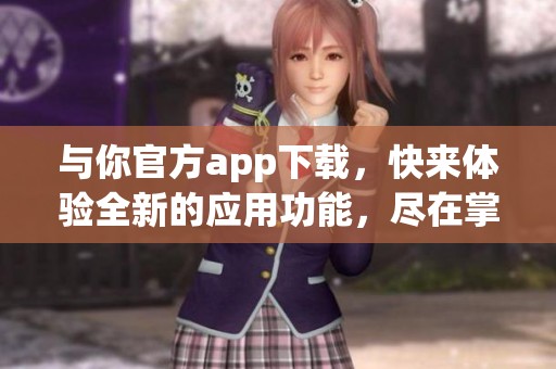 与你官方app下载，快来体验全新的应用功能，尽在掌中尽收。