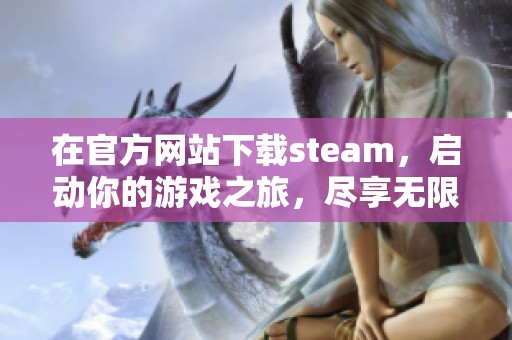 在官方网站下载steam，启动你的游戏之旅，尽享无限乐趣！