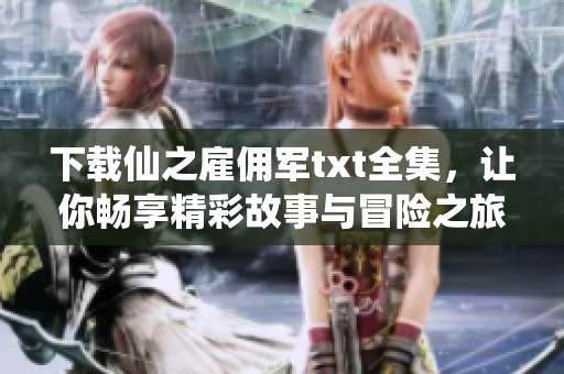 下载仙之雇佣军txt全集，让你畅享精彩故事与冒险之旅