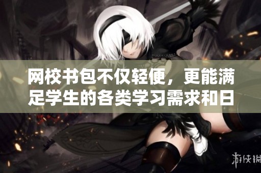 网校书包不仅轻便，更能满足学生的各类学习需求和日常使用。