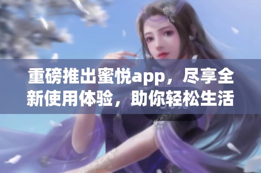重磅推出蜜悦app，尽享全新使用体验，助你轻松生活享乐！