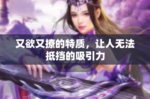 又欲又撩的特质，让人无法抵挡的吸引力