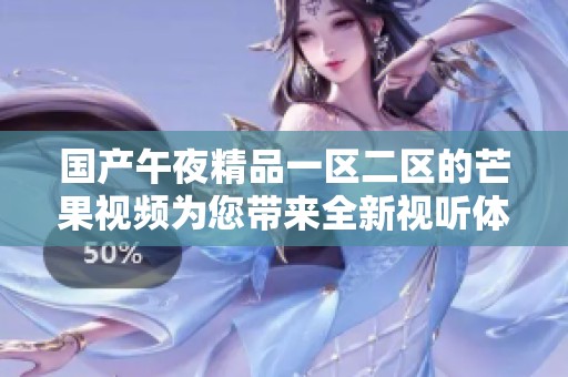 国产午夜精品一区二区的芒果视频为您带来全新视听体验，尽请期待快乐时光的到来