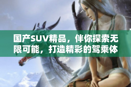 国产SUV精品，伴你探索无限可能，打造精彩的驾乘体验。