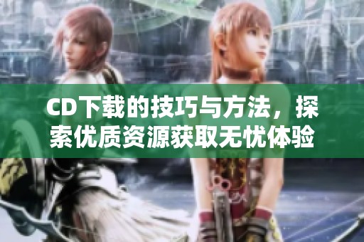 CD下载的技巧与方法，探索优质资源获取无忧体验