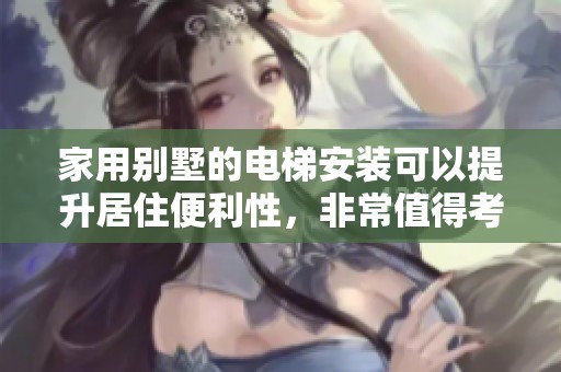 家用别墅的电梯安装可以提升居住便利性，非常值得考虑