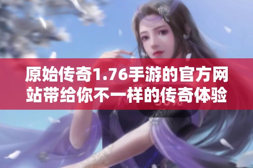 原始传奇1.76手游的官方网站带给你不一样的传奇体验与精彩内容