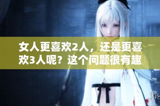 女人更喜欢2人，还是更喜欢3人呢？这个问题很有趣。