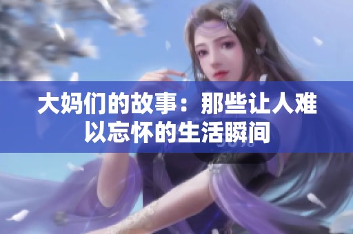 大妈们的故事：那些让人难以忘怀的生活瞬间