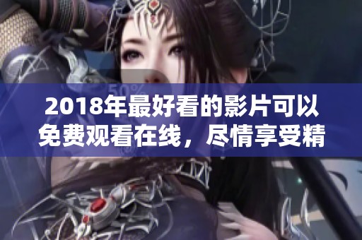 2018年最好看的影片可以免费观看在线，尽情享受精彩内容的影像盛宴