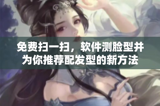 免费扫一扫，软件测脸型并为你推荐配发型的新方法