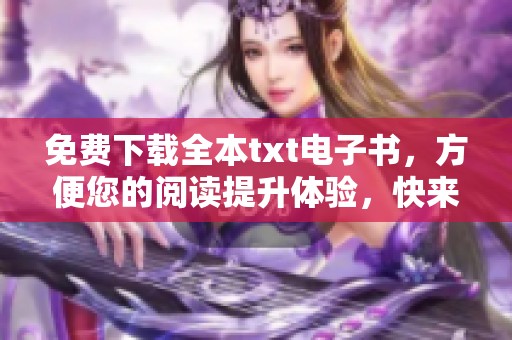 免费下载全本txt电子书，方便您的阅读提升体验，快来获取吧