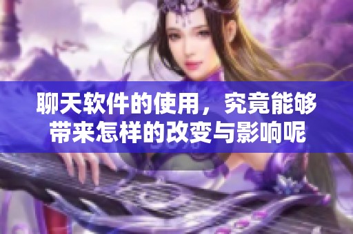 聊天软件的使用，究竟能够带来怎样的改变与影响呢