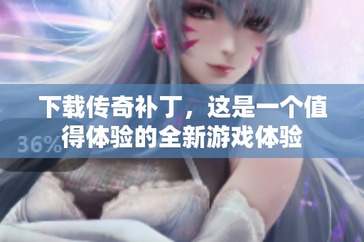 下载传奇补丁，这是一个值得体验的全新游戏体验