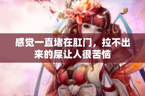 感觉一直堵在肛门，拉不出来的屎让人很苦恼