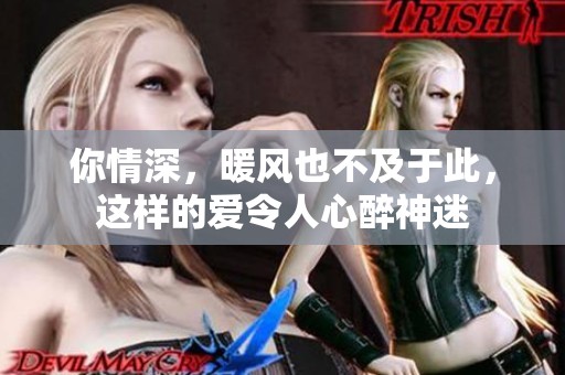 你情深，暖风也不及于此，这样的爱令人心醉神迷
