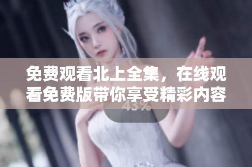 免费观看北上全集，在线观看免费版带你享受精彩内容