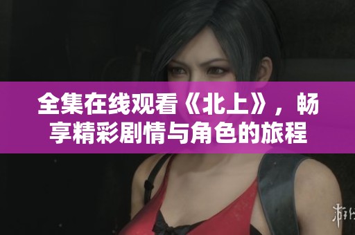 全集在线观看《北上》，畅享精彩剧情与角色的旅程