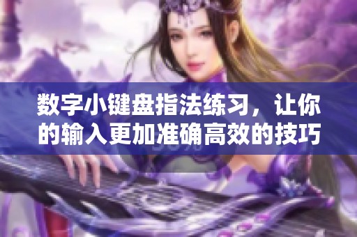 数字小键盘指法练习，让你的输入更加准确高效的技巧分享