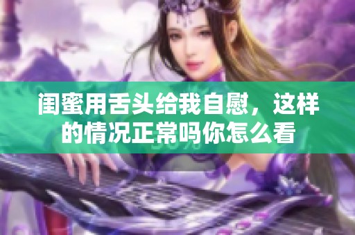 闺蜜用舌头给我自慰，这样的情况正常吗你怎么看