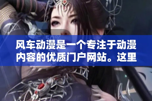 风车动漫是一个专注于动漫内容的优质门户网站。这里提供最新的动漫资讯与资源。