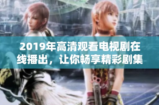 2019年高清观看电视剧在线播出，让你畅享精彩剧集内容