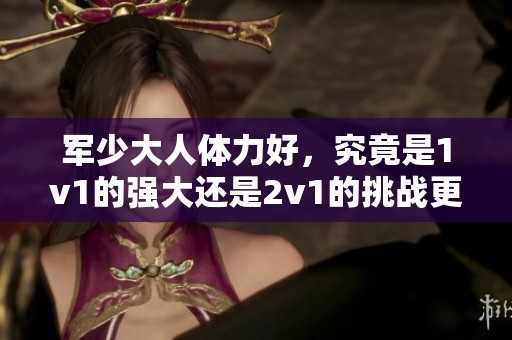 军少大人体力好，究竟是1v1的强大还是2v1的挑战更为明显呢