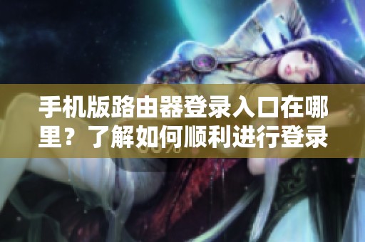 手机版路由器登录入口在哪里？了解如何顺利进行登录的步骤与技巧