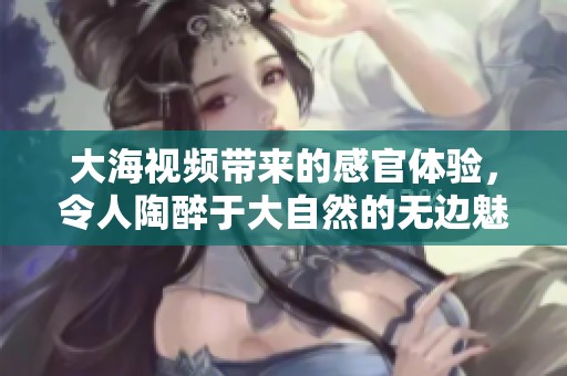 大海视频带来的感官体验，令人陶醉于大自然的无边魅力