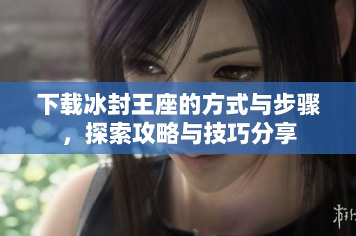 下载冰封王座的方式与步骤，探索攻略与技巧分享