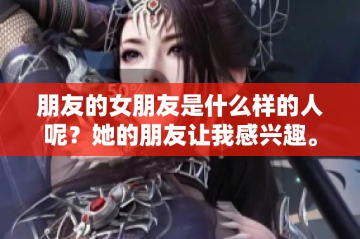 朋友的女朋友是什么样的人呢？她的朋友让我感兴趣。