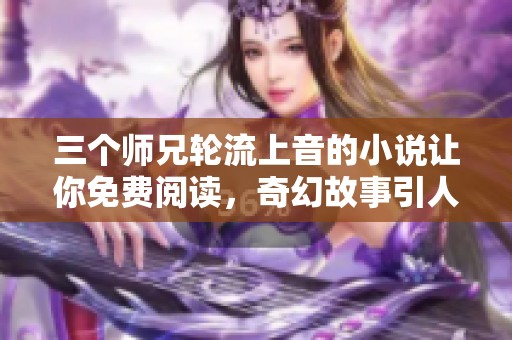 三个师兄轮流上音的小说让你免费阅读，奇幻故事引人入胜不容错过