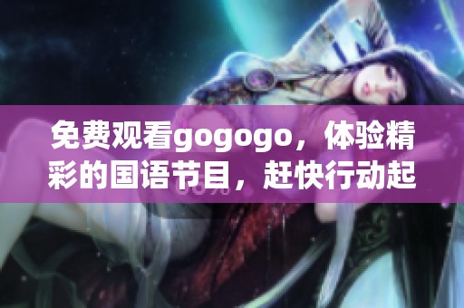 免费观看gogogo，体验精彩的国语节目，赶快行动起来吧！